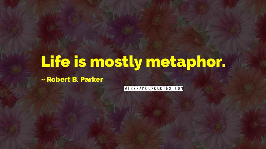 Robert B. Parker Quotes: Life is mostly metaphor.