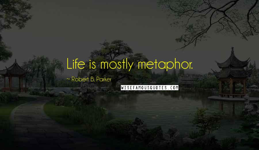 Robert B. Parker Quotes: Life is mostly metaphor.