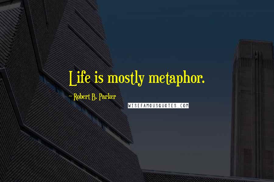 Robert B. Parker Quotes: Life is mostly metaphor.
