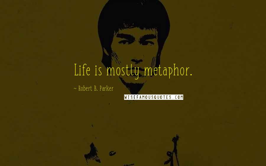 Robert B. Parker Quotes: Life is mostly metaphor.