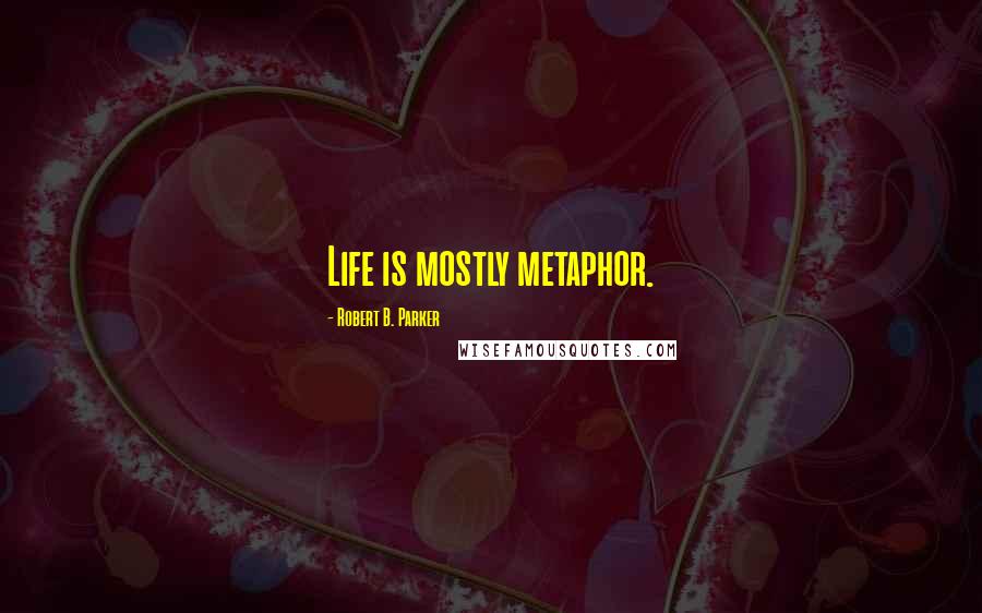Robert B. Parker Quotes: Life is mostly metaphor.