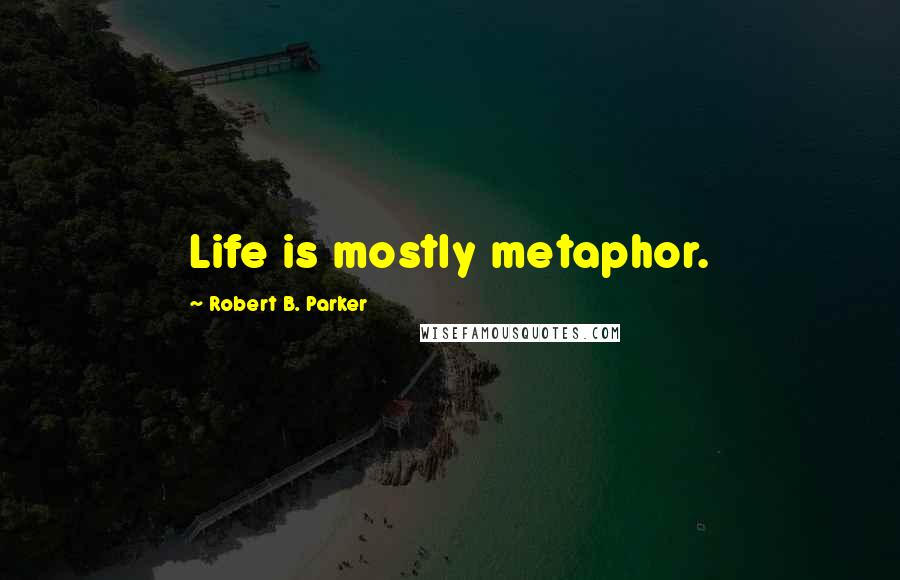 Robert B. Parker Quotes: Life is mostly metaphor.