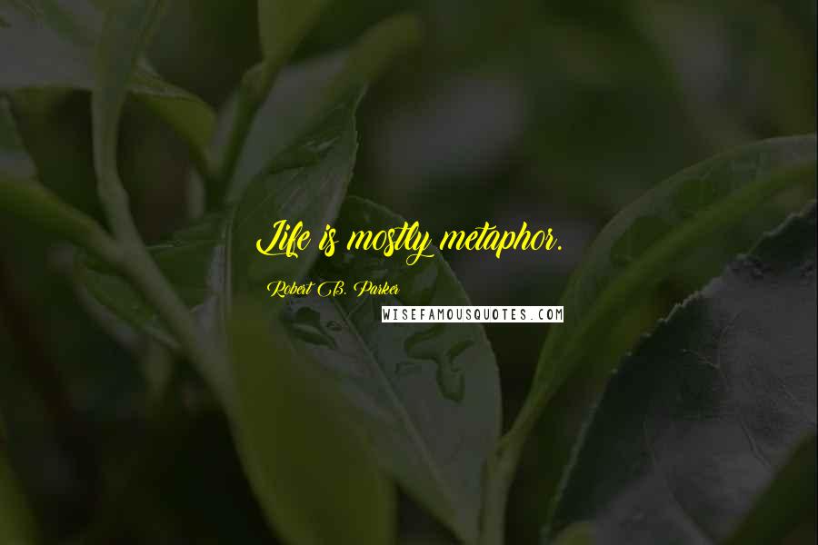 Robert B. Parker Quotes: Life is mostly metaphor.