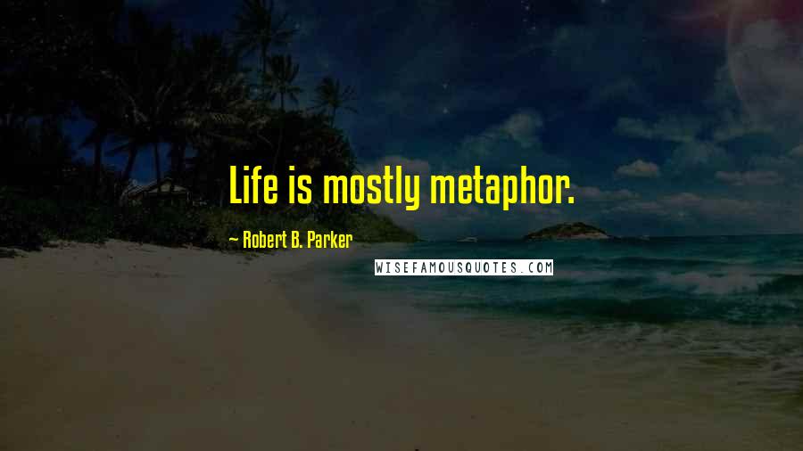 Robert B. Parker Quotes: Life is mostly metaphor.