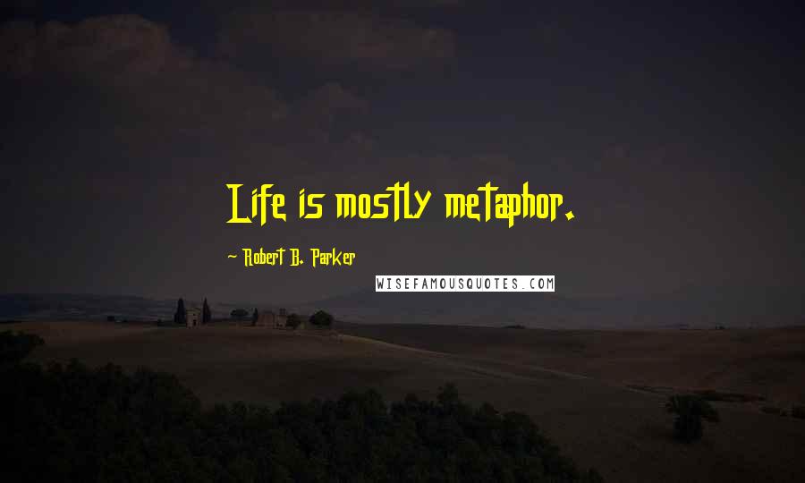 Robert B. Parker Quotes: Life is mostly metaphor.