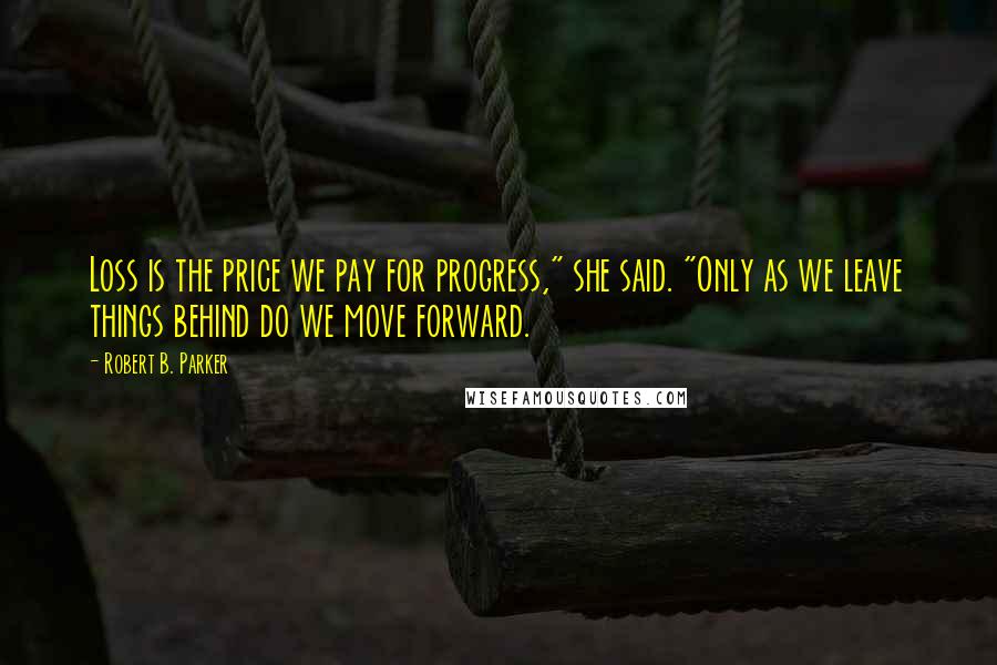 Robert B. Parker Quotes: Loss is the price we pay for progress," she said. "Only as we leave things behind do we move forward.