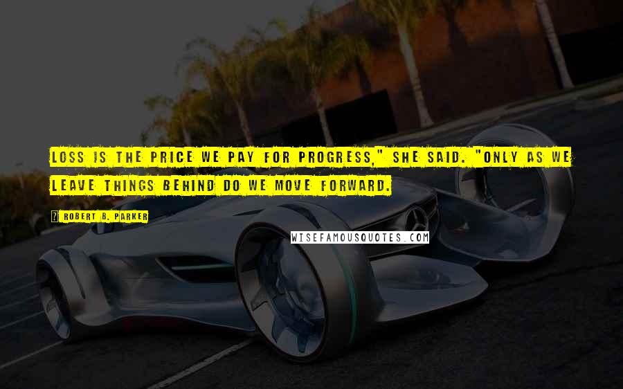 Robert B. Parker Quotes: Loss is the price we pay for progress," she said. "Only as we leave things behind do we move forward.