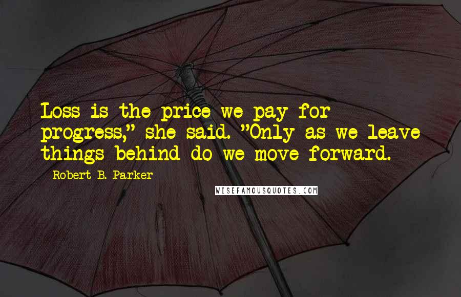 Robert B. Parker Quotes: Loss is the price we pay for progress," she said. "Only as we leave things behind do we move forward.