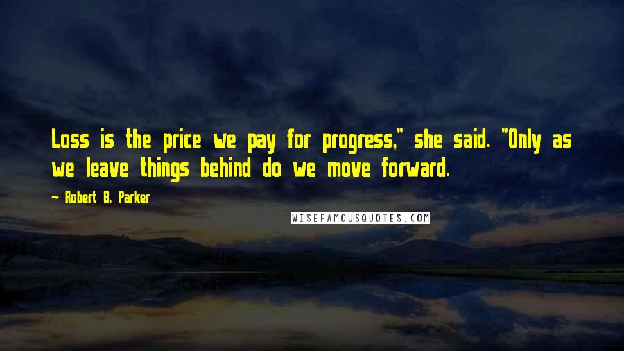 Robert B. Parker Quotes: Loss is the price we pay for progress," she said. "Only as we leave things behind do we move forward.