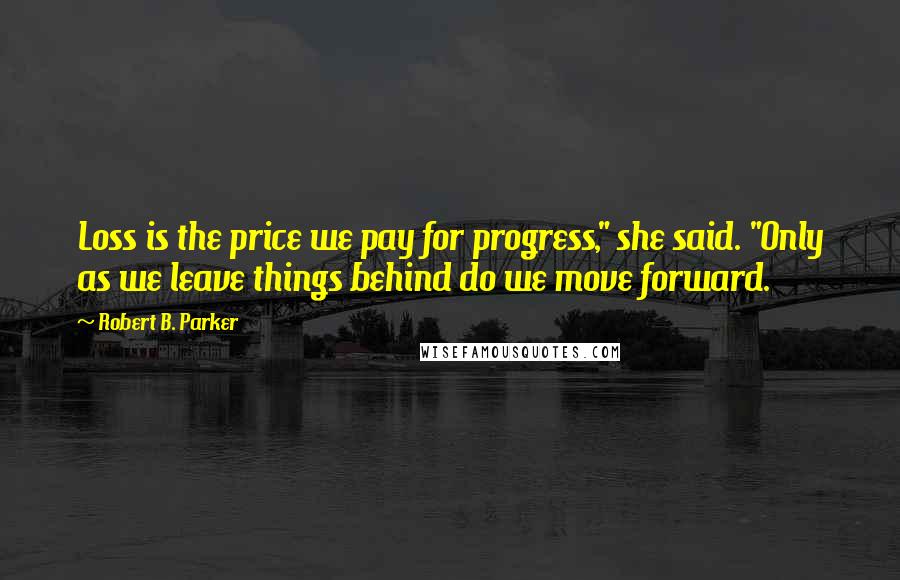 Robert B. Parker Quotes: Loss is the price we pay for progress," she said. "Only as we leave things behind do we move forward.