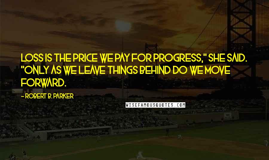 Robert B. Parker Quotes: Loss is the price we pay for progress," she said. "Only as we leave things behind do we move forward.