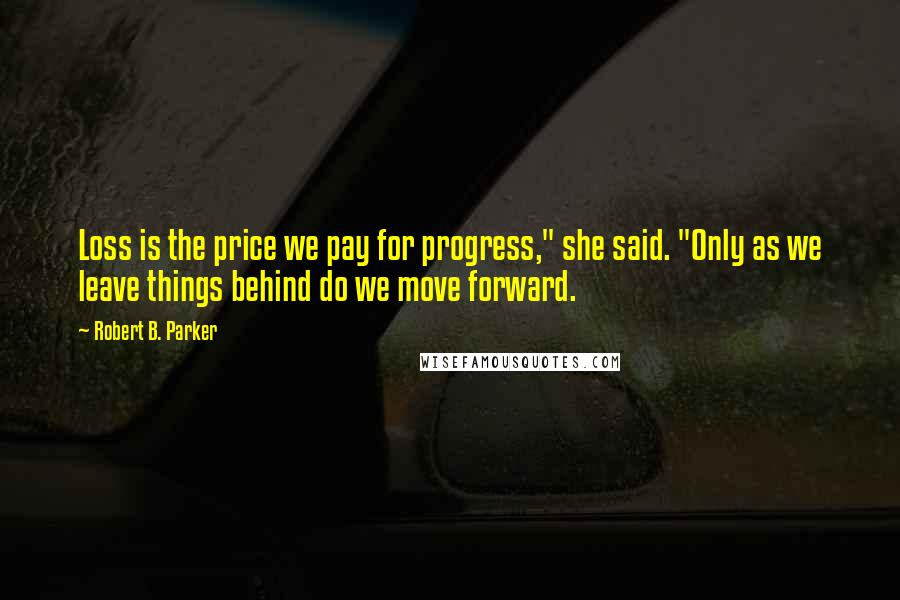 Robert B. Parker Quotes: Loss is the price we pay for progress," she said. "Only as we leave things behind do we move forward.