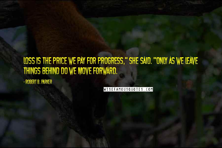 Robert B. Parker Quotes: Loss is the price we pay for progress," she said. "Only as we leave things behind do we move forward.