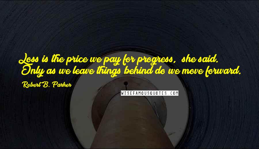 Robert B. Parker Quotes: Loss is the price we pay for progress," she said. "Only as we leave things behind do we move forward.