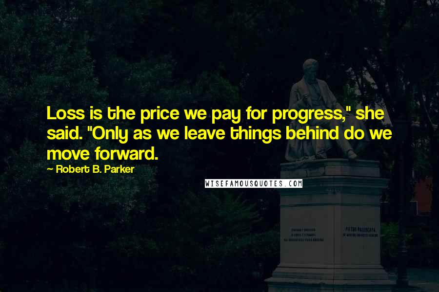 Robert B. Parker Quotes: Loss is the price we pay for progress," she said. "Only as we leave things behind do we move forward.