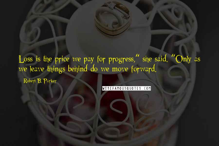 Robert B. Parker Quotes: Loss is the price we pay for progress," she said. "Only as we leave things behind do we move forward.