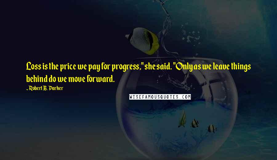 Robert B. Parker Quotes: Loss is the price we pay for progress," she said. "Only as we leave things behind do we move forward.