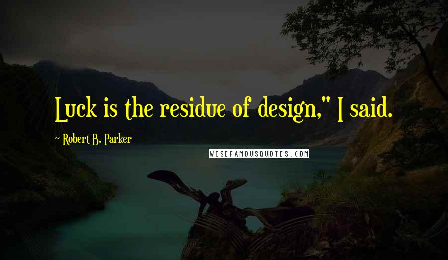 Robert B. Parker Quotes: Luck is the residue of design," I said.