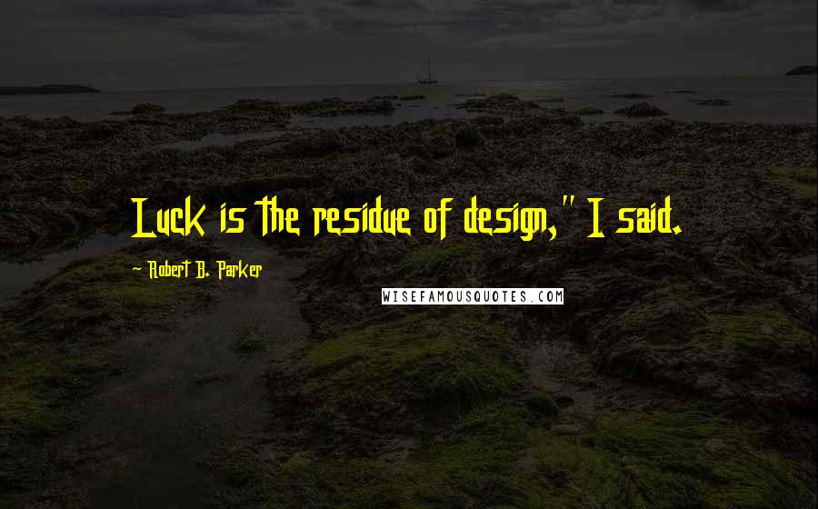 Robert B. Parker Quotes: Luck is the residue of design," I said.