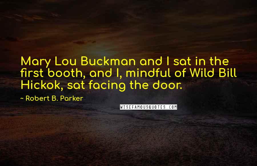 Robert B. Parker Quotes: Mary Lou Buckman and I sat in the first booth, and I, mindful of Wild Bill Hickok, sat facing the door.