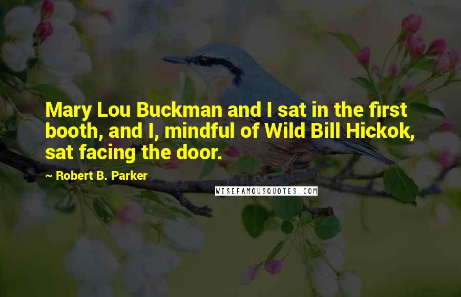 Robert B. Parker Quotes: Mary Lou Buckman and I sat in the first booth, and I, mindful of Wild Bill Hickok, sat facing the door.