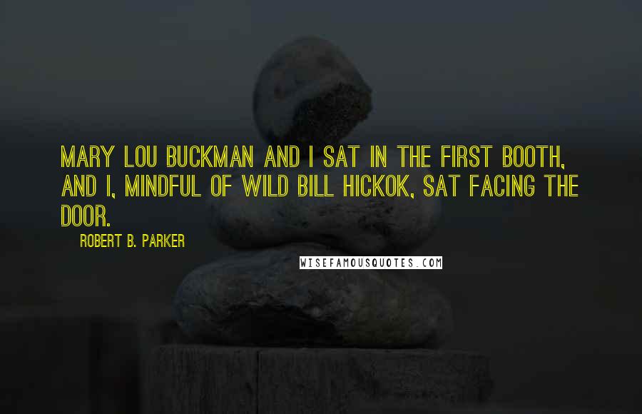 Robert B. Parker Quotes: Mary Lou Buckman and I sat in the first booth, and I, mindful of Wild Bill Hickok, sat facing the door.