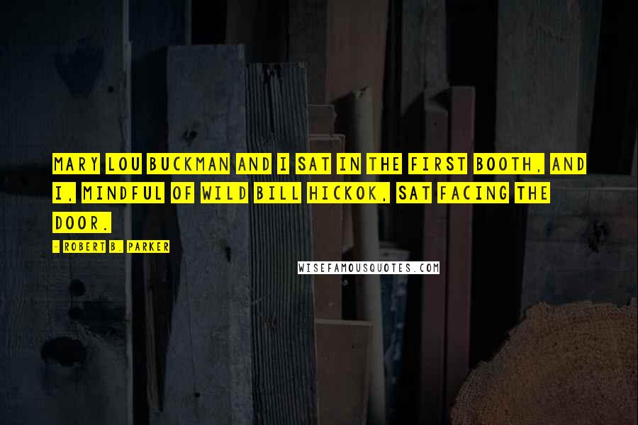 Robert B. Parker Quotes: Mary Lou Buckman and I sat in the first booth, and I, mindful of Wild Bill Hickok, sat facing the door.