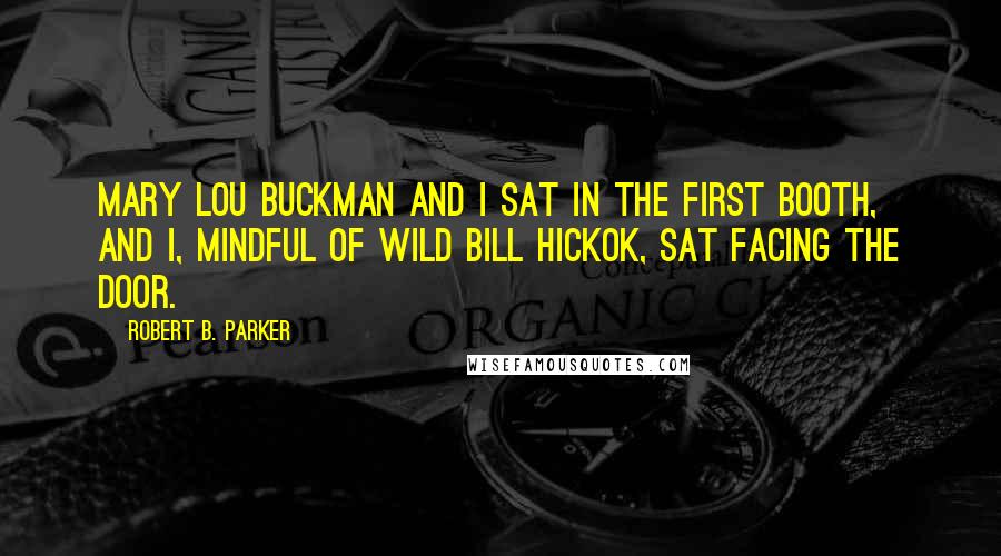 Robert B. Parker Quotes: Mary Lou Buckman and I sat in the first booth, and I, mindful of Wild Bill Hickok, sat facing the door.