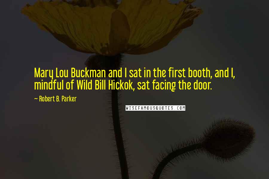 Robert B. Parker Quotes: Mary Lou Buckman and I sat in the first booth, and I, mindful of Wild Bill Hickok, sat facing the door.