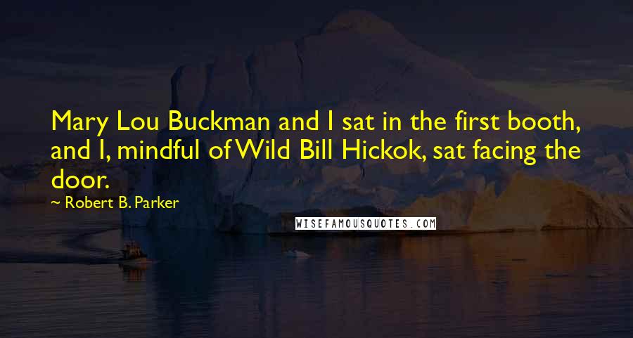 Robert B. Parker Quotes: Mary Lou Buckman and I sat in the first booth, and I, mindful of Wild Bill Hickok, sat facing the door.