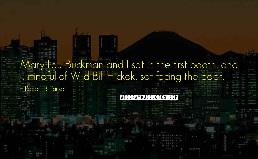 Robert B. Parker Quotes: Mary Lou Buckman and I sat in the first booth, and I, mindful of Wild Bill Hickok, sat facing the door.