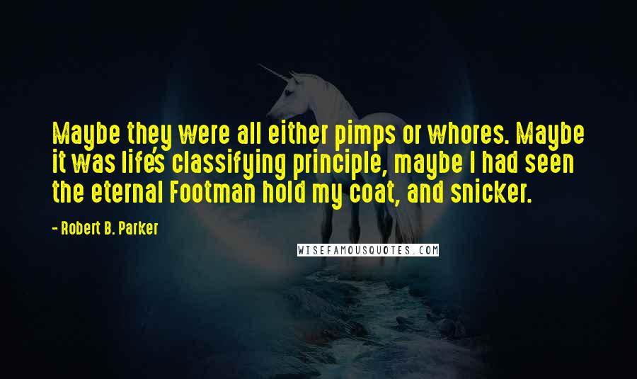Robert B. Parker Quotes: Maybe they were all either pimps or whores. Maybe it was life's classifying principle, maybe I had seen the eternal Footman hold my coat, and snicker.