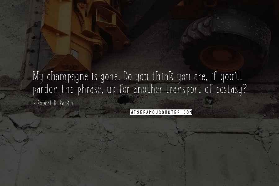 Robert B. Parker Quotes: My champagne is gone. Do you think you are, if you'll pardon the phrase, up for another transport of ecstasy?