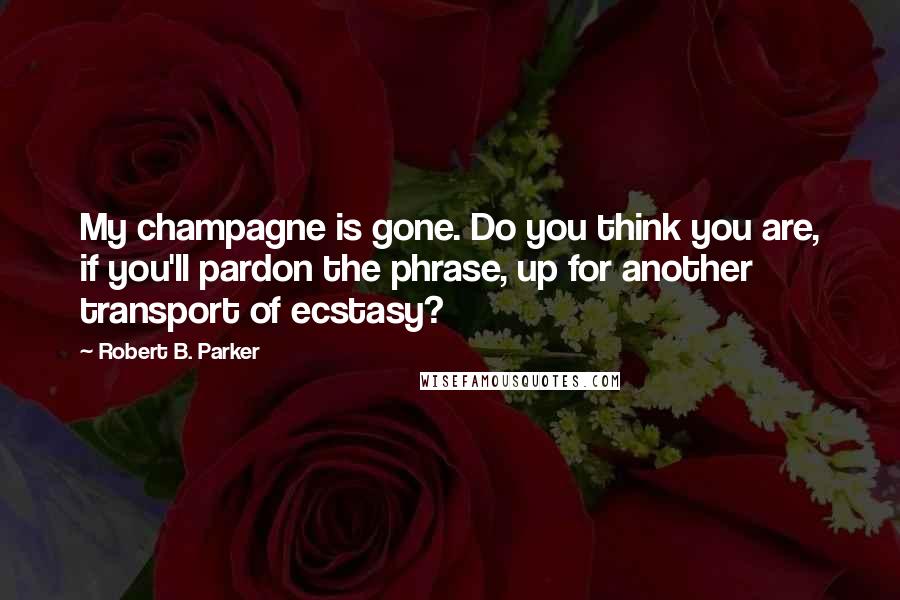 Robert B. Parker Quotes: My champagne is gone. Do you think you are, if you'll pardon the phrase, up for another transport of ecstasy?