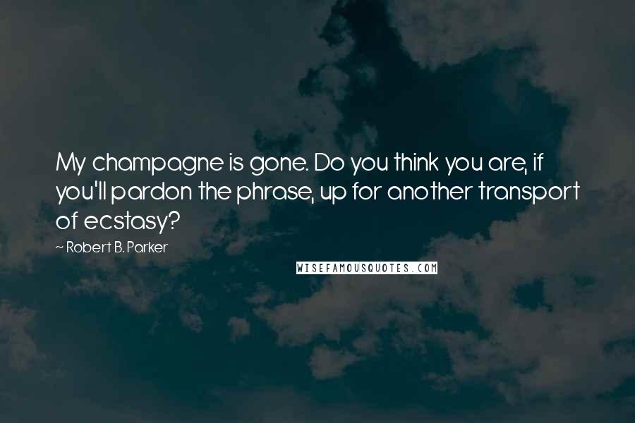 Robert B. Parker Quotes: My champagne is gone. Do you think you are, if you'll pardon the phrase, up for another transport of ecstasy?