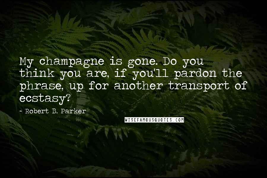 Robert B. Parker Quotes: My champagne is gone. Do you think you are, if you'll pardon the phrase, up for another transport of ecstasy?