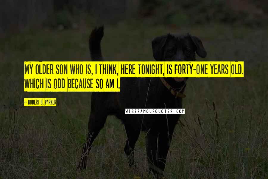 Robert B. Parker Quotes: My older son who is, I think, here tonight, is forty-one years old. Which is odd because so am I.