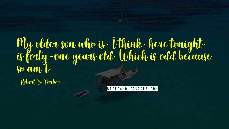 Robert B. Parker Quotes: My older son who is, I think, here tonight, is forty-one years old. Which is odd because so am I.