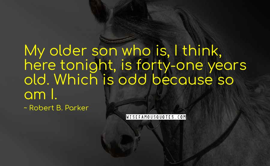 Robert B. Parker Quotes: My older son who is, I think, here tonight, is forty-one years old. Which is odd because so am I.