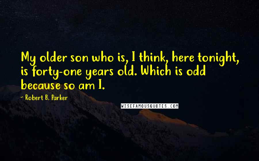 Robert B. Parker Quotes: My older son who is, I think, here tonight, is forty-one years old. Which is odd because so am I.