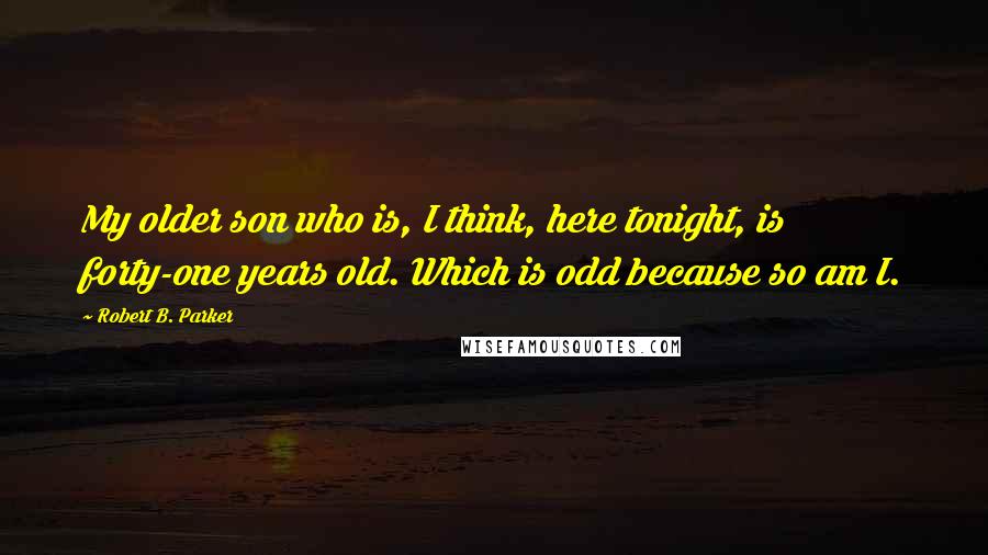 Robert B. Parker Quotes: My older son who is, I think, here tonight, is forty-one years old. Which is odd because so am I.