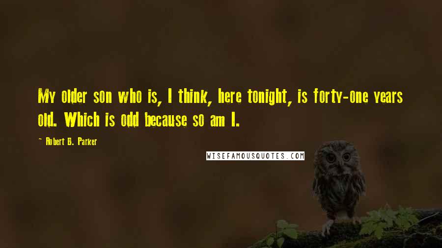 Robert B. Parker Quotes: My older son who is, I think, here tonight, is forty-one years old. Which is odd because so am I.