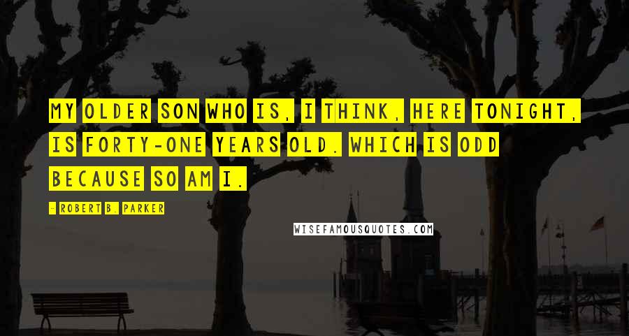 Robert B. Parker Quotes: My older son who is, I think, here tonight, is forty-one years old. Which is odd because so am I.