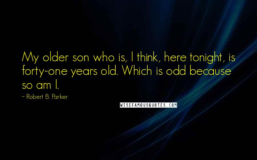 Robert B. Parker Quotes: My older son who is, I think, here tonight, is forty-one years old. Which is odd because so am I.