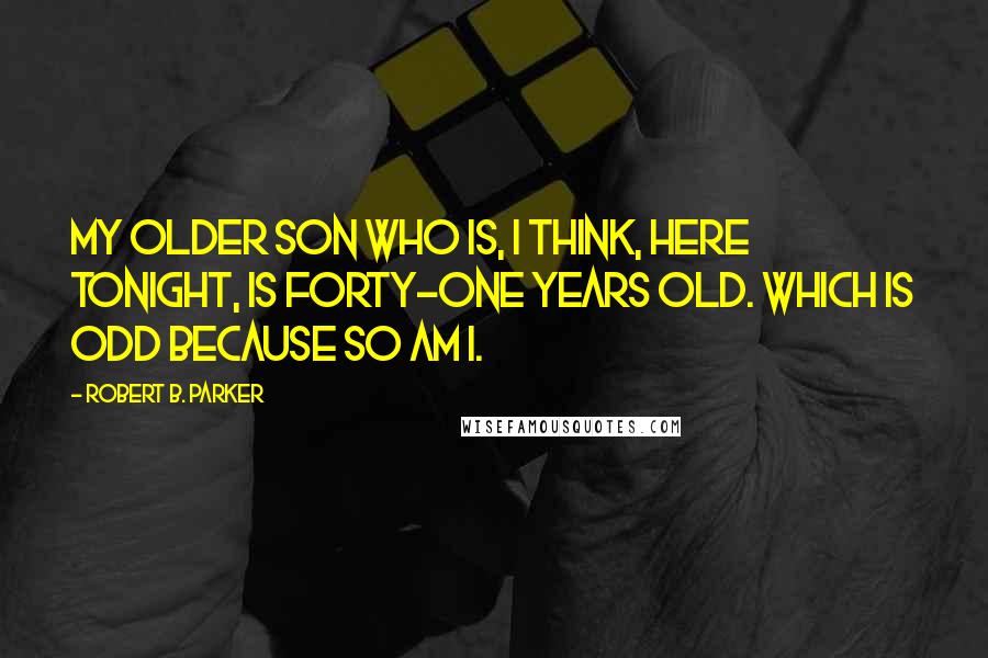 Robert B. Parker Quotes: My older son who is, I think, here tonight, is forty-one years old. Which is odd because so am I.