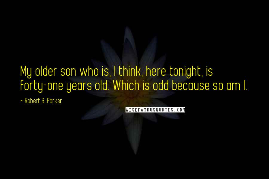 Robert B. Parker Quotes: My older son who is, I think, here tonight, is forty-one years old. Which is odd because so am I.