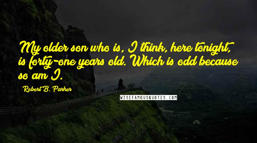 Robert B. Parker Quotes: My older son who is, I think, here tonight, is forty-one years old. Which is odd because so am I.