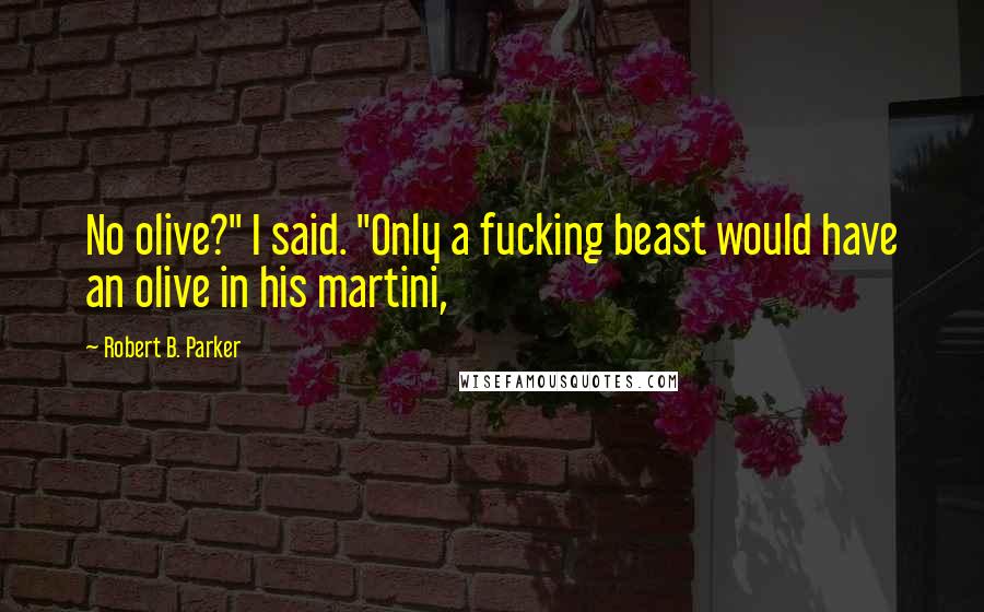 Robert B. Parker Quotes: No olive?" I said. "Only a fucking beast would have an olive in his martini,