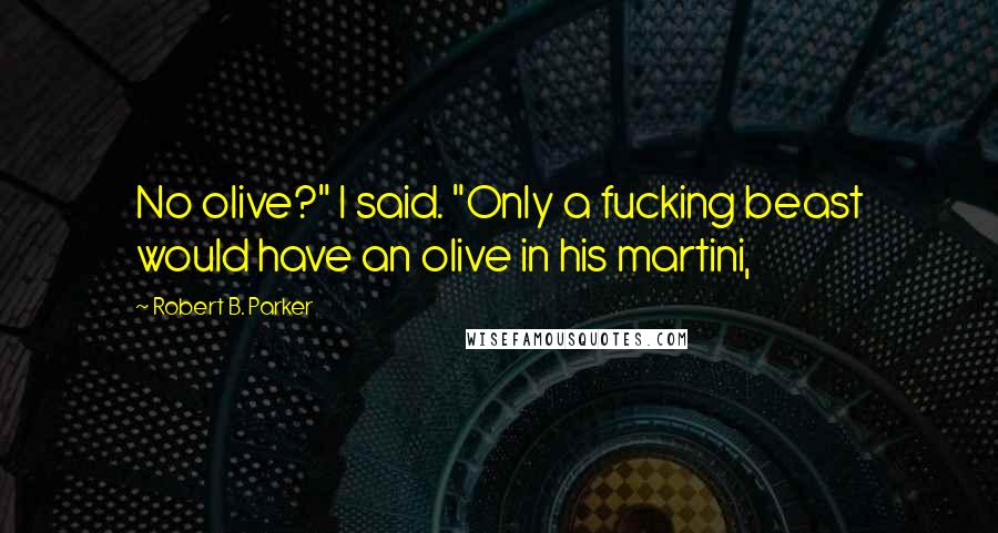 Robert B. Parker Quotes: No olive?" I said. "Only a fucking beast would have an olive in his martini,