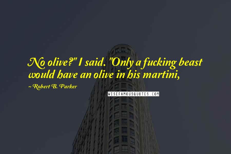 Robert B. Parker Quotes: No olive?" I said. "Only a fucking beast would have an olive in his martini,